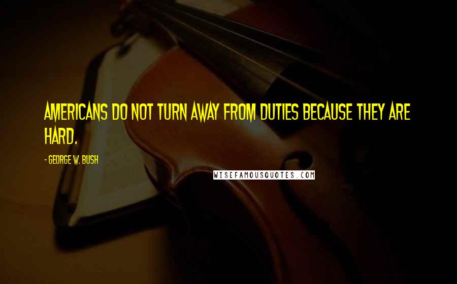 George W. Bush Quotes: Americans do not turn away from duties because they are hard.