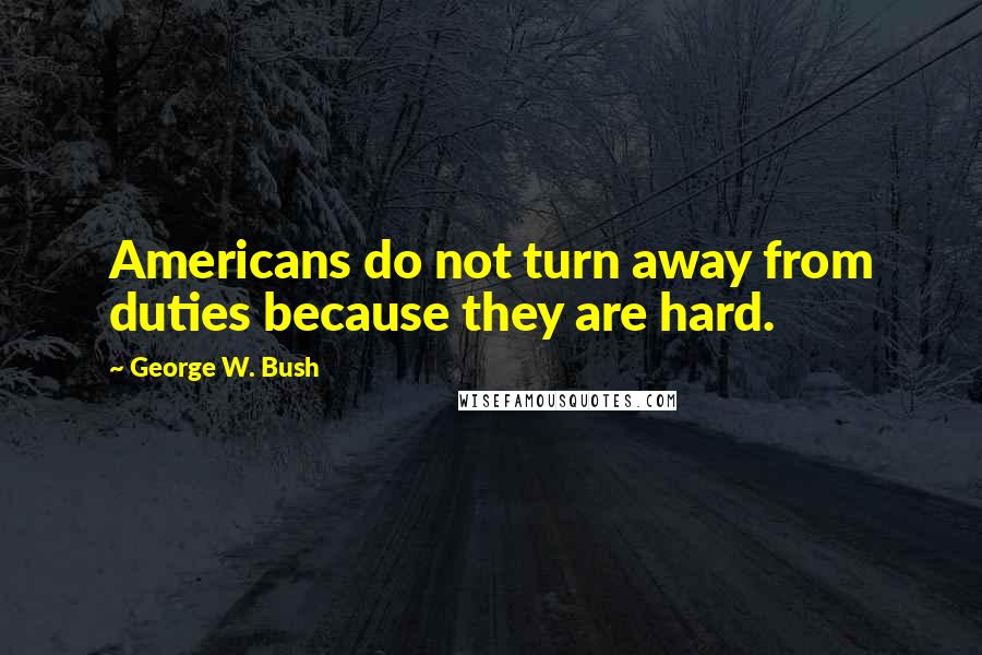 George W. Bush Quotes: Americans do not turn away from duties because they are hard.