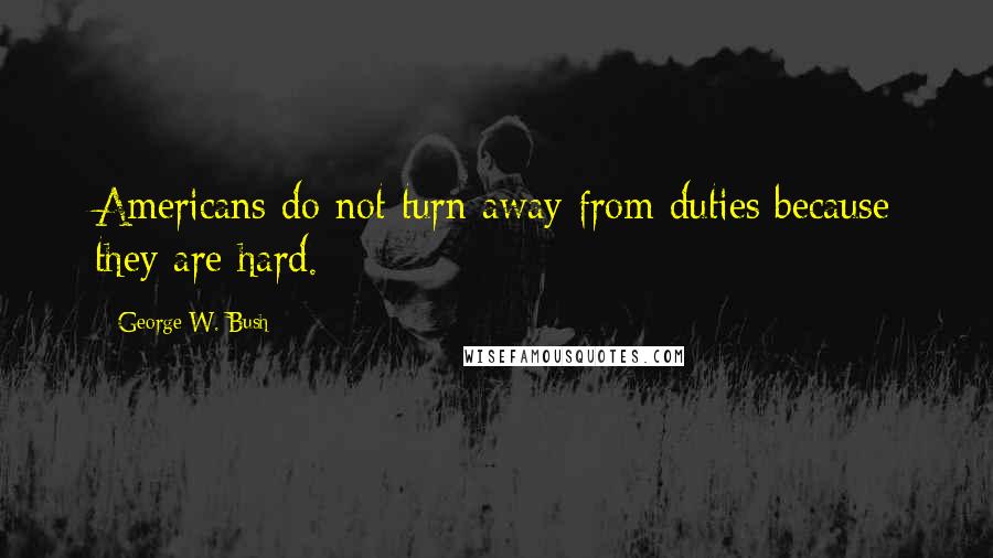 George W. Bush Quotes: Americans do not turn away from duties because they are hard.