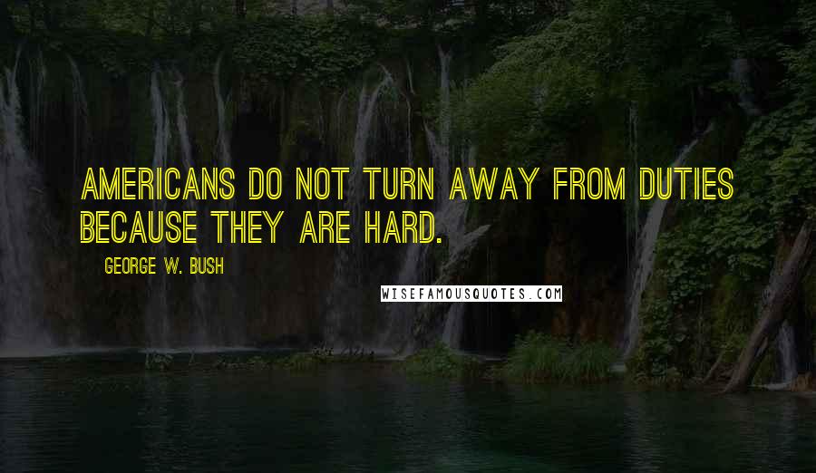 George W. Bush Quotes: Americans do not turn away from duties because they are hard.