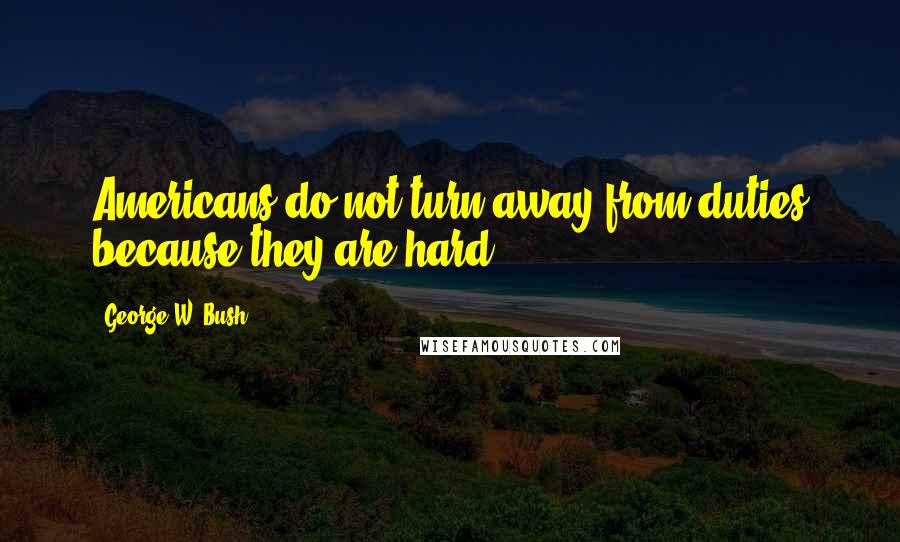 George W. Bush Quotes: Americans do not turn away from duties because they are hard.