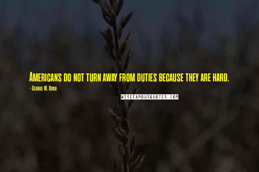 George W. Bush Quotes: Americans do not turn away from duties because they are hard.