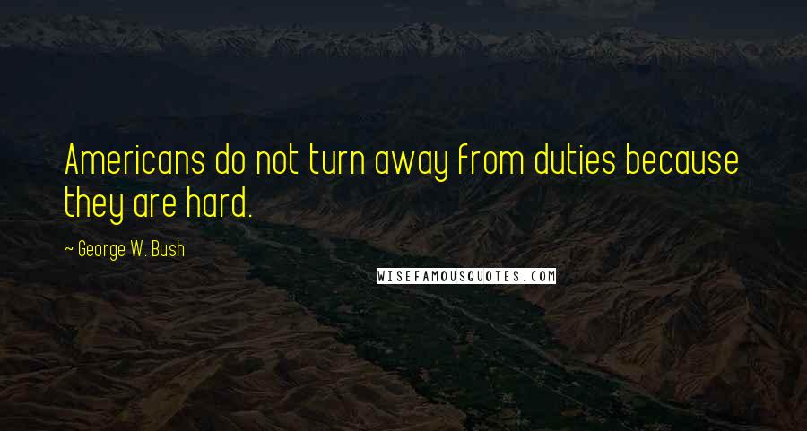 George W. Bush Quotes: Americans do not turn away from duties because they are hard.