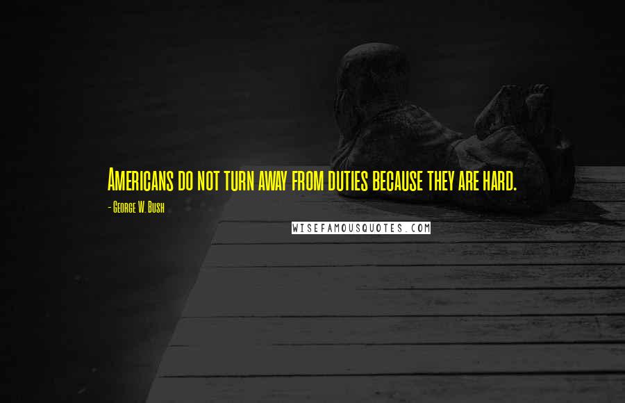 George W. Bush Quotes: Americans do not turn away from duties because they are hard.