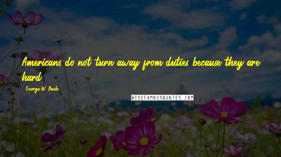 George W. Bush Quotes: Americans do not turn away from duties because they are hard.