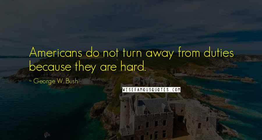 George W. Bush Quotes: Americans do not turn away from duties because they are hard.