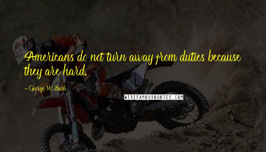 George W. Bush Quotes: Americans do not turn away from duties because they are hard.