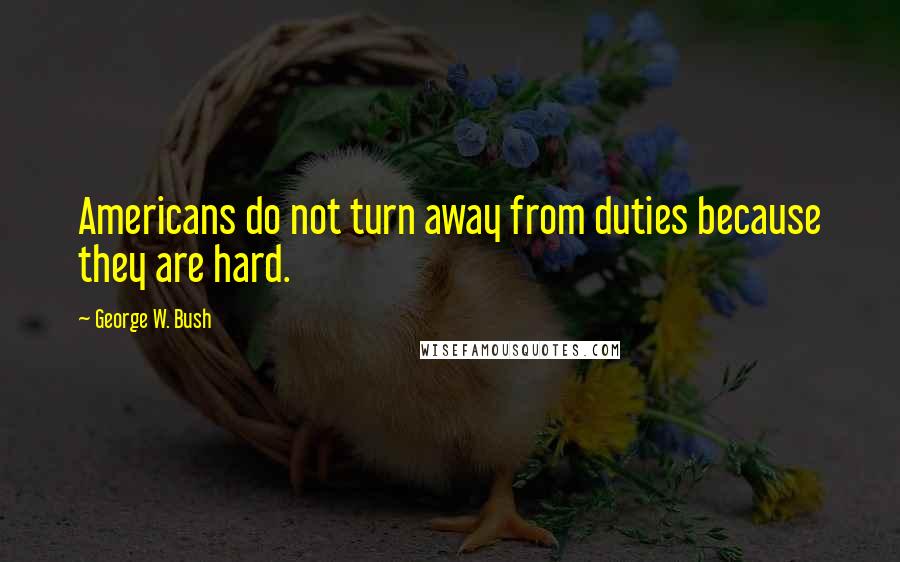 George W. Bush Quotes: Americans do not turn away from duties because they are hard.