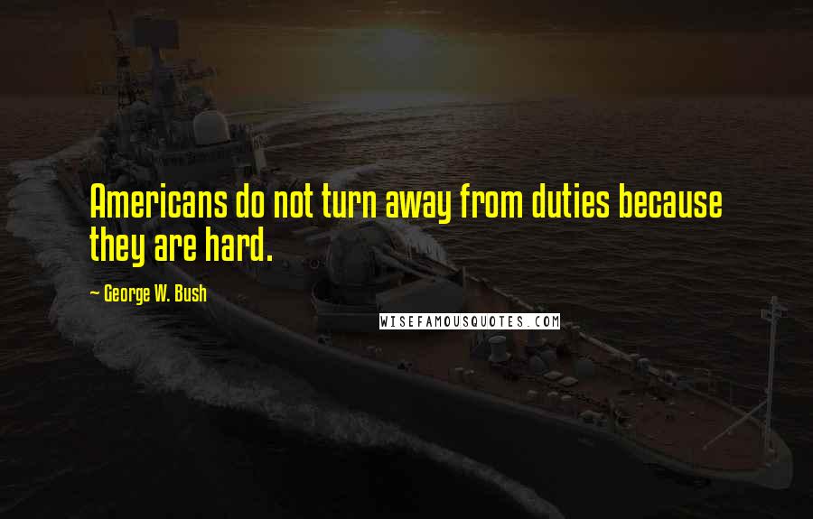 George W. Bush Quotes: Americans do not turn away from duties because they are hard.