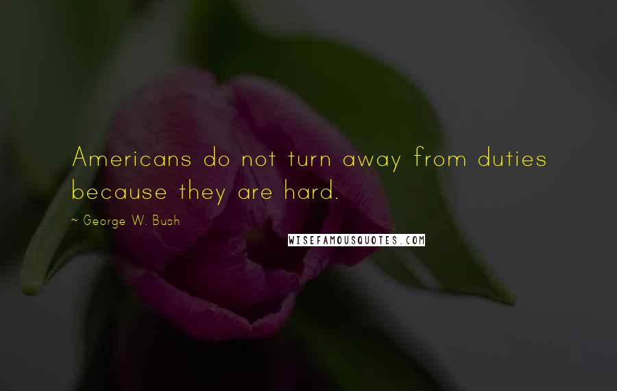 George W. Bush Quotes: Americans do not turn away from duties because they are hard.