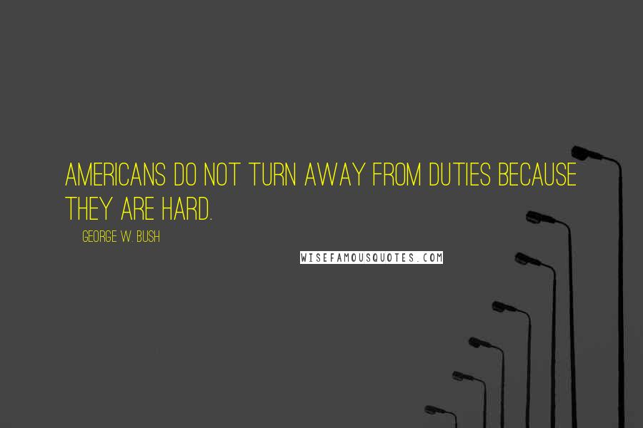 George W. Bush Quotes: Americans do not turn away from duties because they are hard.