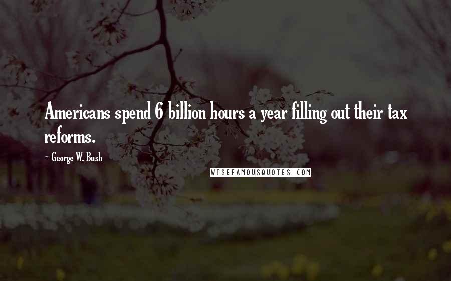 George W. Bush Quotes: Americans spend 6 billion hours a year filling out their tax reforms.