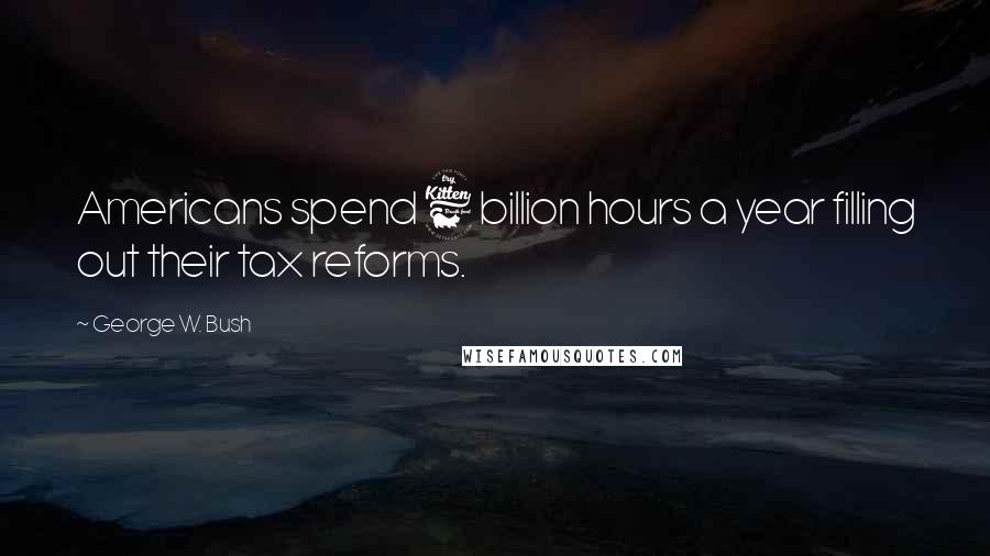 George W. Bush Quotes: Americans spend 6 billion hours a year filling out their tax reforms.