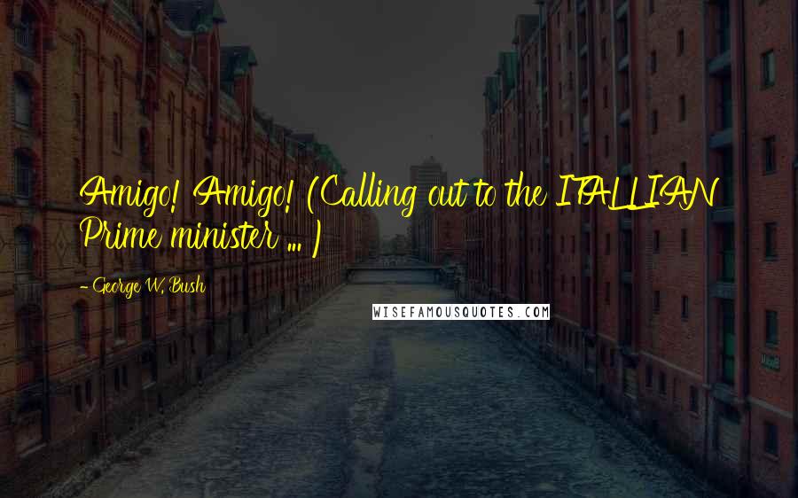 George W. Bush Quotes: Amigo! Amigo! (Calling out to the ITALLIAN Prime minister ... )