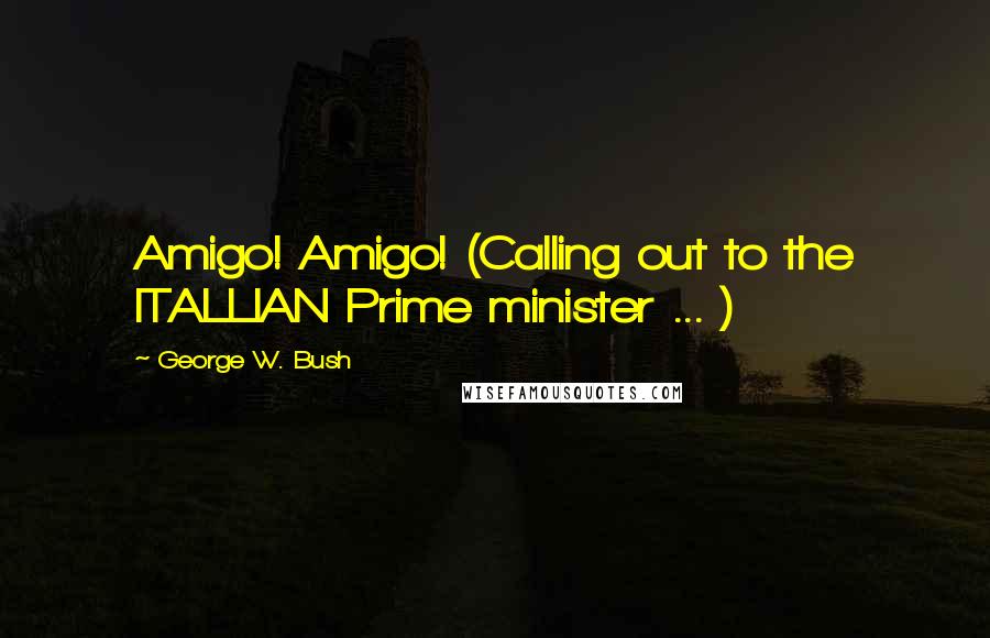 George W. Bush Quotes: Amigo! Amigo! (Calling out to the ITALLIAN Prime minister ... )