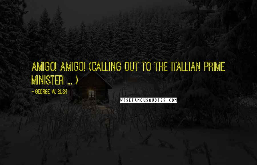 George W. Bush Quotes: Amigo! Amigo! (Calling out to the ITALLIAN Prime minister ... )