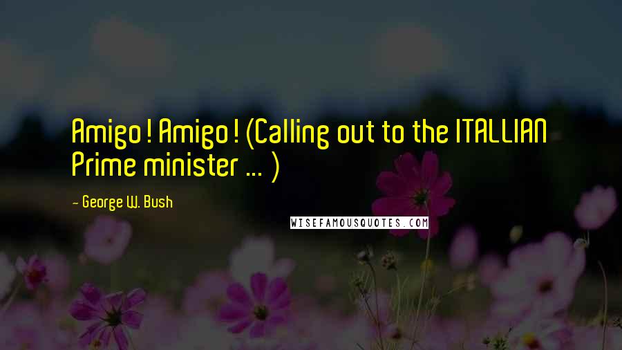 George W. Bush Quotes: Amigo! Amigo! (Calling out to the ITALLIAN Prime minister ... )