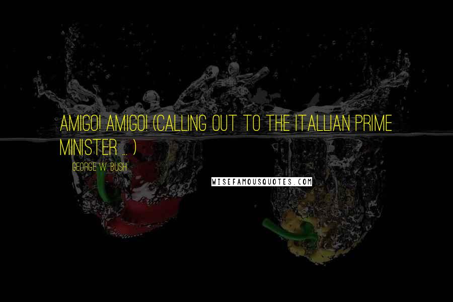 George W. Bush Quotes: Amigo! Amigo! (Calling out to the ITALLIAN Prime minister ... )