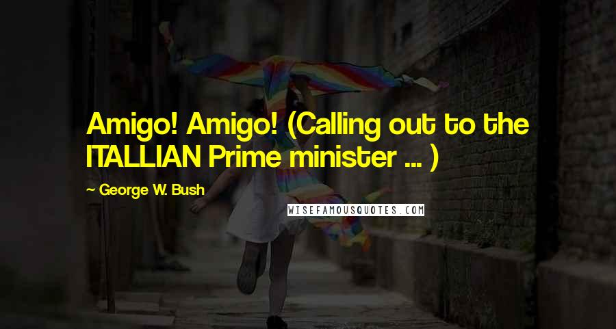 George W. Bush Quotes: Amigo! Amigo! (Calling out to the ITALLIAN Prime minister ... )