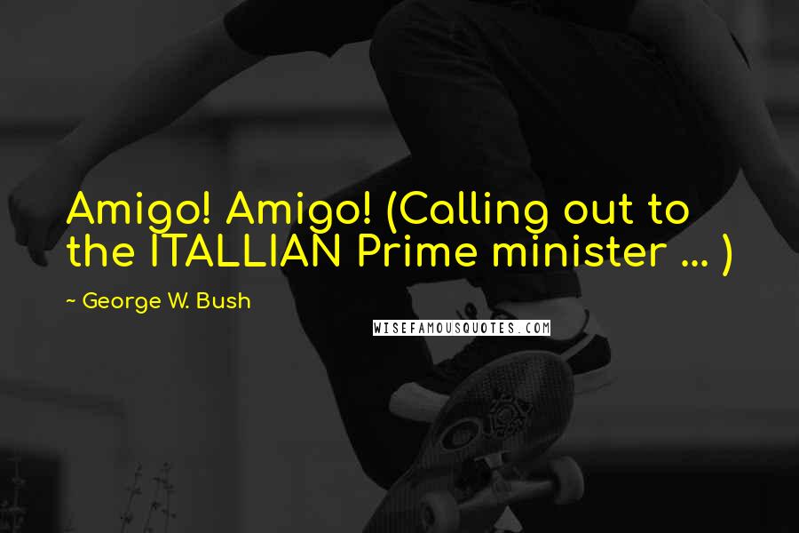 George W. Bush Quotes: Amigo! Amigo! (Calling out to the ITALLIAN Prime minister ... )