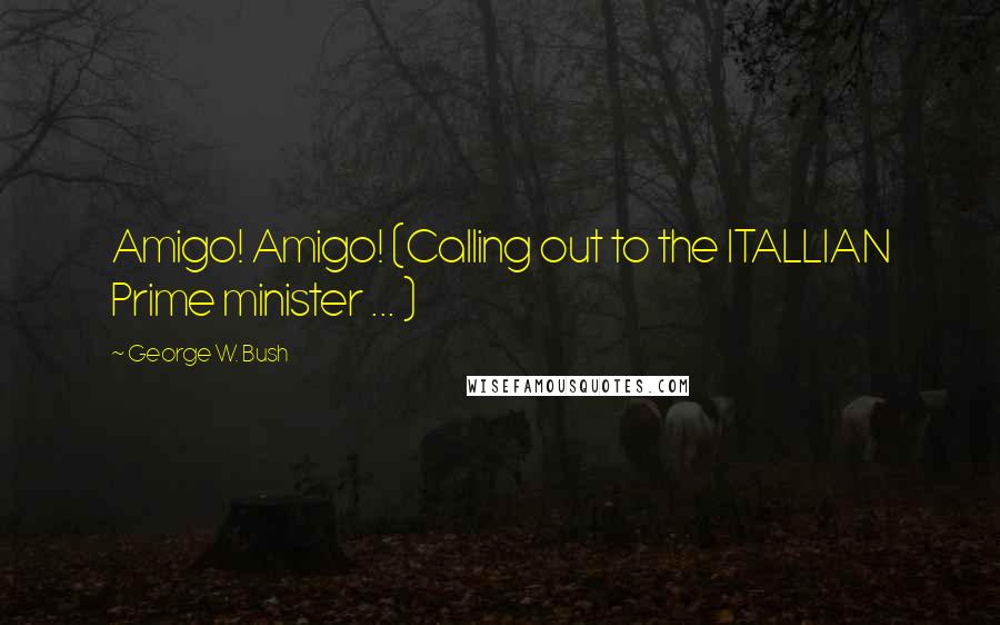 George W. Bush Quotes: Amigo! Amigo! (Calling out to the ITALLIAN Prime minister ... )