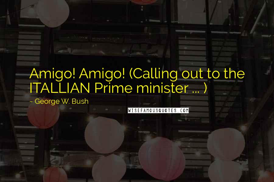 George W. Bush Quotes: Amigo! Amigo! (Calling out to the ITALLIAN Prime minister ... )