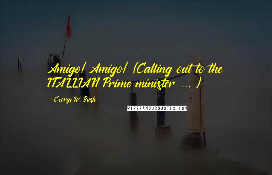 George W. Bush Quotes: Amigo! Amigo! (Calling out to the ITALLIAN Prime minister ... )