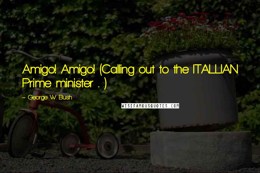 George W. Bush Quotes: Amigo! Amigo! (Calling out to the ITALLIAN Prime minister ... )