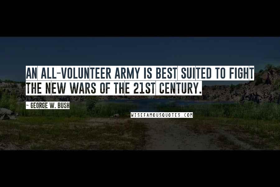 George W. Bush Quotes: An all-volunteer army is best suited to fight the new wars of the 21st century.