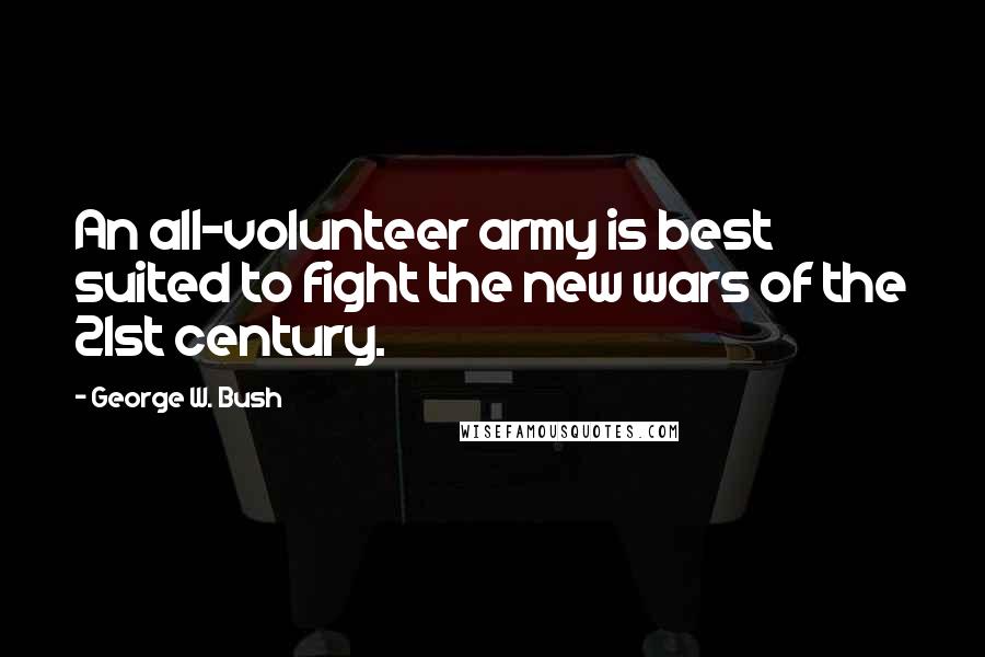 George W. Bush Quotes: An all-volunteer army is best suited to fight the new wars of the 21st century.