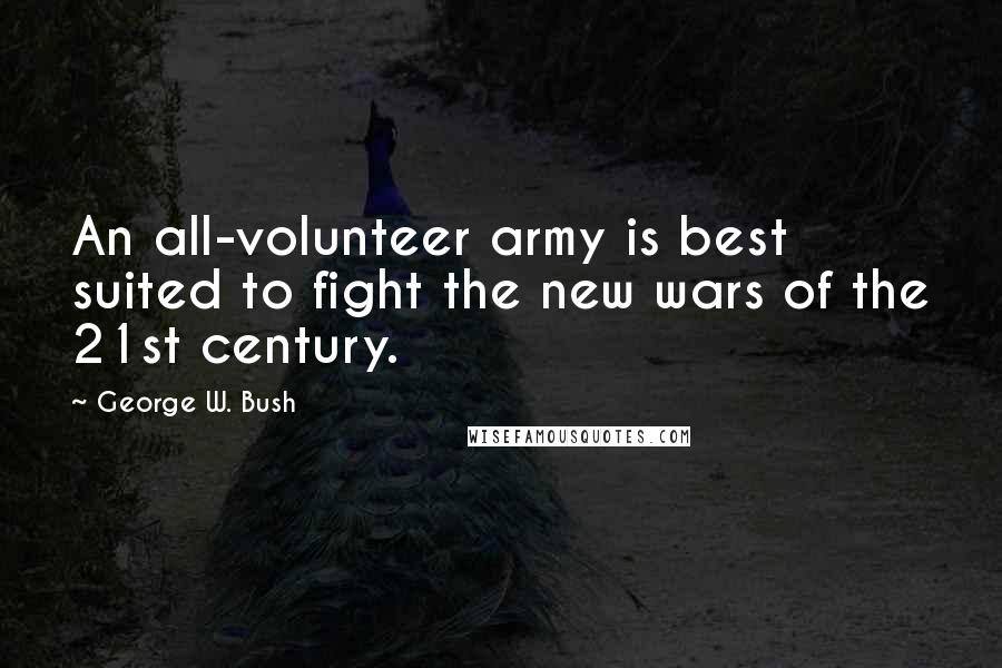 George W. Bush Quotes: An all-volunteer army is best suited to fight the new wars of the 21st century.