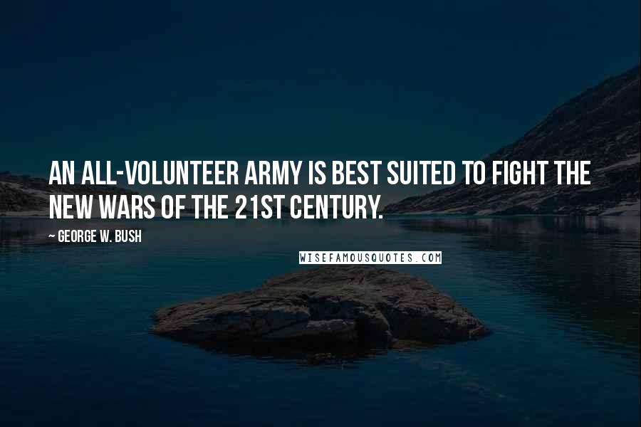 George W. Bush Quotes: An all-volunteer army is best suited to fight the new wars of the 21st century.