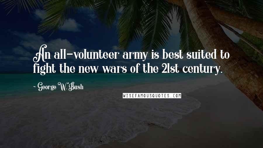 George W. Bush Quotes: An all-volunteer army is best suited to fight the new wars of the 21st century.