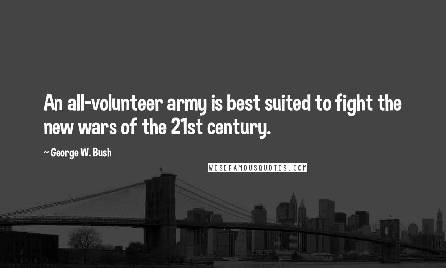 George W. Bush Quotes: An all-volunteer army is best suited to fight the new wars of the 21st century.