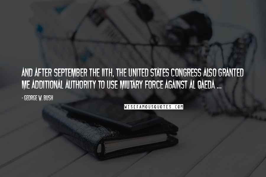 George W. Bush Quotes: And after September the 11th, the United States Congress also granted me additional authority to use military force against al Qaeda ...