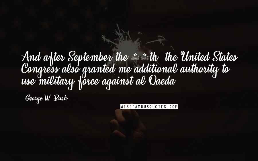 George W. Bush Quotes: And after September the 11th, the United States Congress also granted me additional authority to use military force against al Qaeda ...