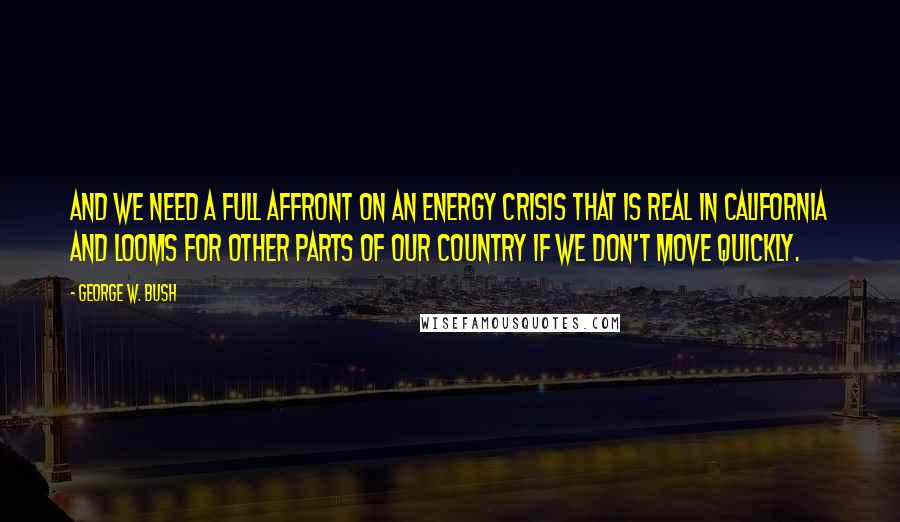 George W. Bush Quotes: And we need a full affront on an energy crisis that is real in California and looms for other parts of our country if we don't move quickly.