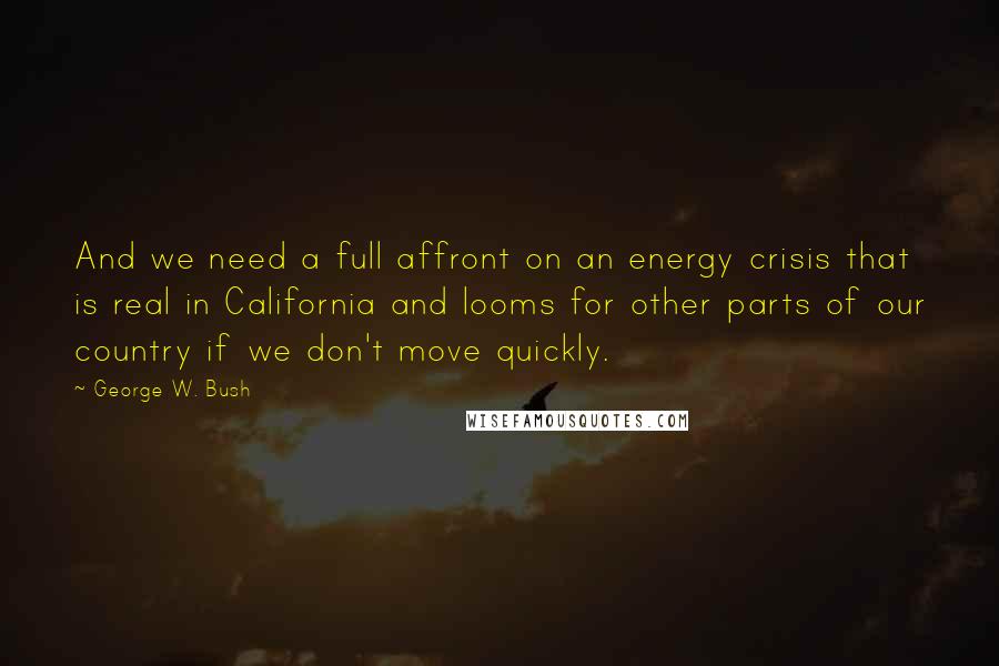 George W. Bush Quotes: And we need a full affront on an energy crisis that is real in California and looms for other parts of our country if we don't move quickly.