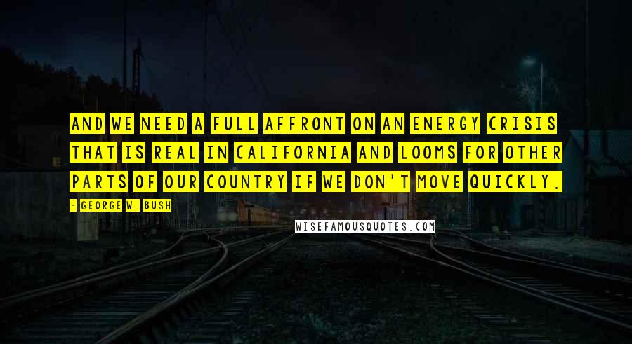 George W. Bush Quotes: And we need a full affront on an energy crisis that is real in California and looms for other parts of our country if we don't move quickly.