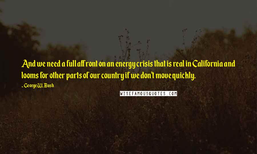 George W. Bush Quotes: And we need a full affront on an energy crisis that is real in California and looms for other parts of our country if we don't move quickly.