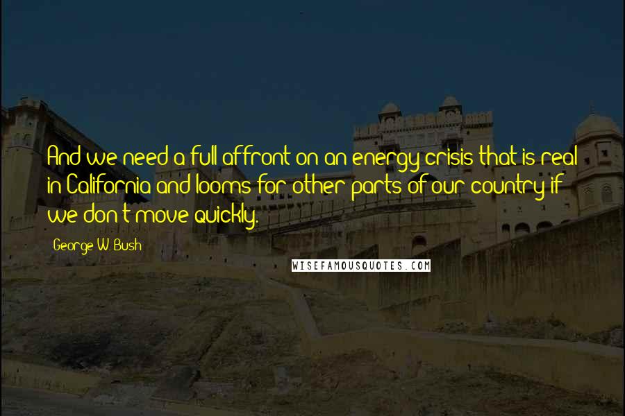 George W. Bush Quotes: And we need a full affront on an energy crisis that is real in California and looms for other parts of our country if we don't move quickly.