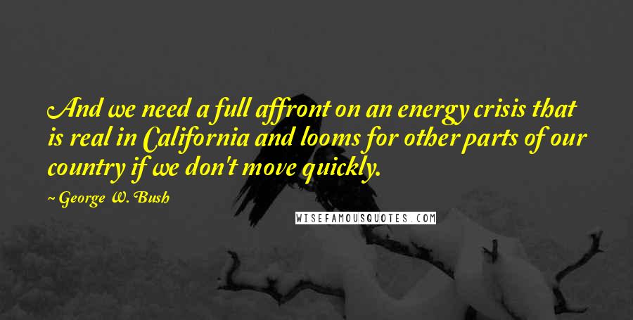 George W. Bush Quotes: And we need a full affront on an energy crisis that is real in California and looms for other parts of our country if we don't move quickly.