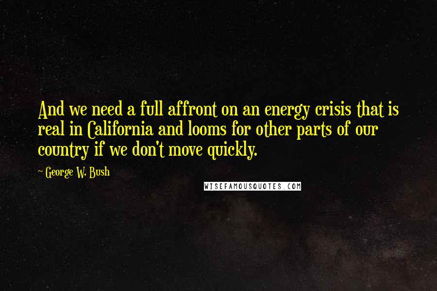 George W. Bush Quotes: And we need a full affront on an energy crisis that is real in California and looms for other parts of our country if we don't move quickly.