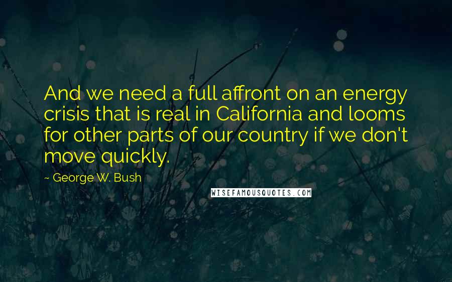 George W. Bush Quotes: And we need a full affront on an energy crisis that is real in California and looms for other parts of our country if we don't move quickly.