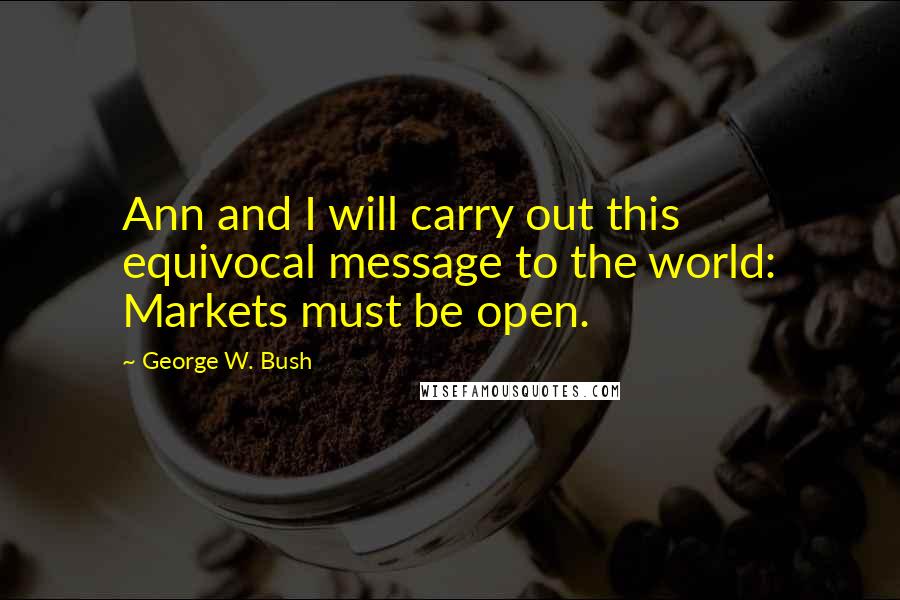 George W. Bush Quotes: Ann and I will carry out this equivocal message to the world: Markets must be open.