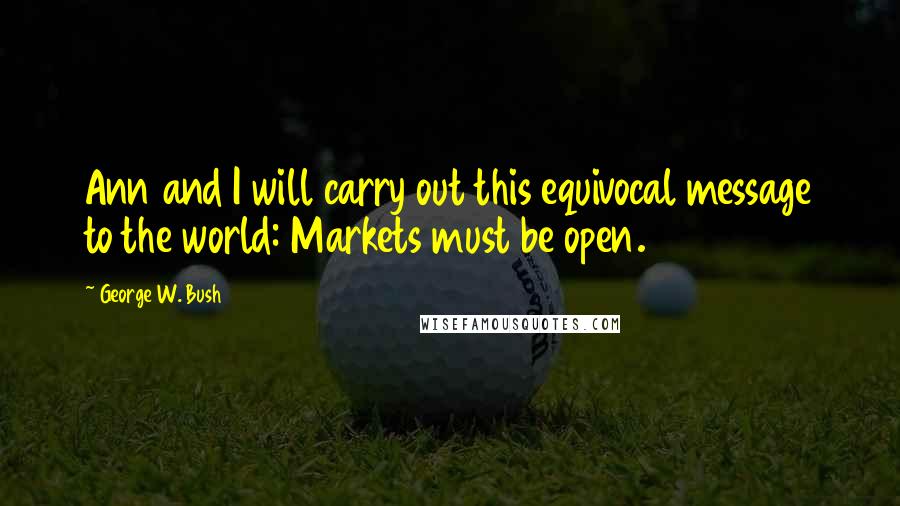 George W. Bush Quotes: Ann and I will carry out this equivocal message to the world: Markets must be open.