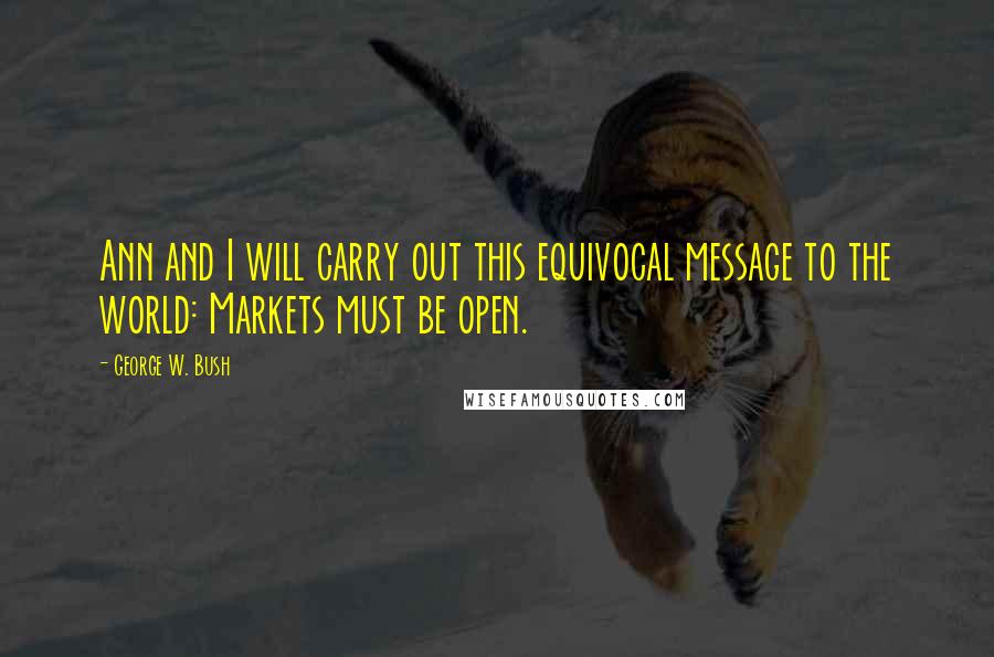 George W. Bush Quotes: Ann and I will carry out this equivocal message to the world: Markets must be open.