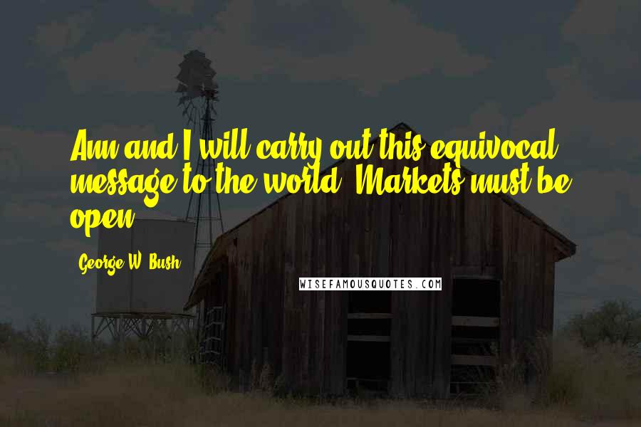 George W. Bush Quotes: Ann and I will carry out this equivocal message to the world: Markets must be open.