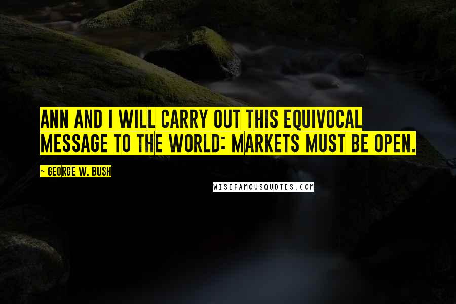 George W. Bush Quotes: Ann and I will carry out this equivocal message to the world: Markets must be open.