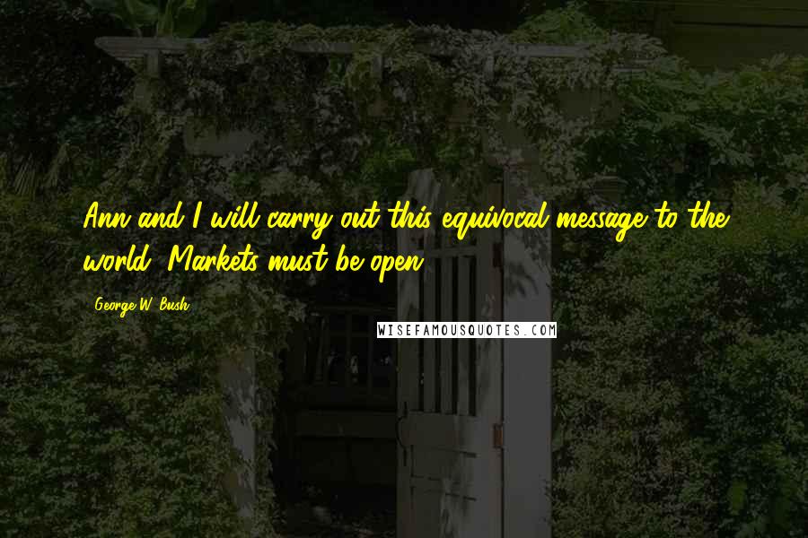 George W. Bush Quotes: Ann and I will carry out this equivocal message to the world: Markets must be open.